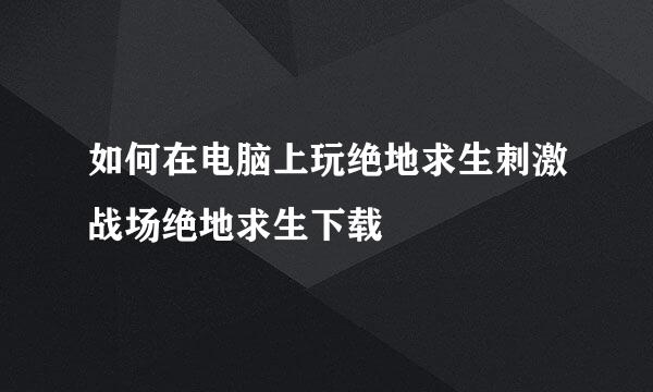 如何在电脑上玩绝地求生刺激战场绝地求生下载