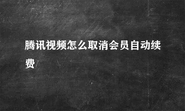 腾讯视频怎么取消会员自动续费