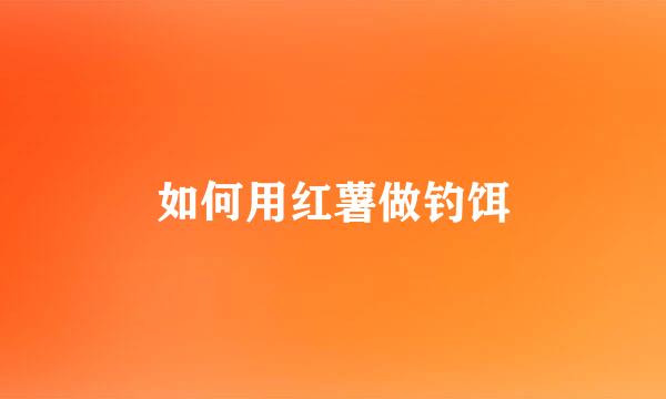如何用红薯做钓饵