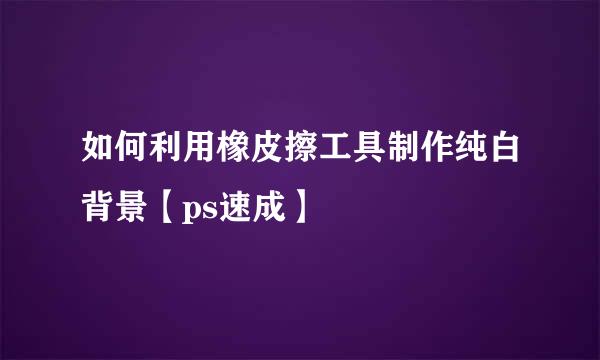 如何利用橡皮擦工具制作纯白背景【ps速成】