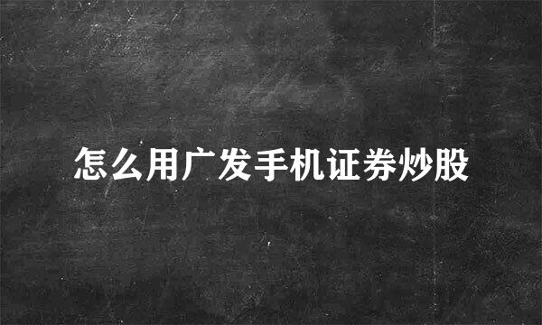 怎么用广发手机证券炒股