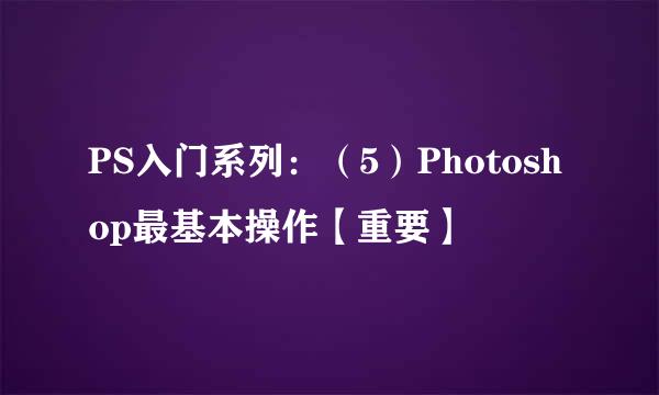 PS入门系列：（5）Photoshop最基本操作【重要】