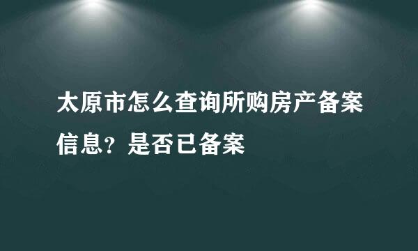 太原市怎么查询所购房产备案信息？是否已备案