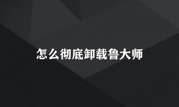 怎么彻底卸载鲁大师