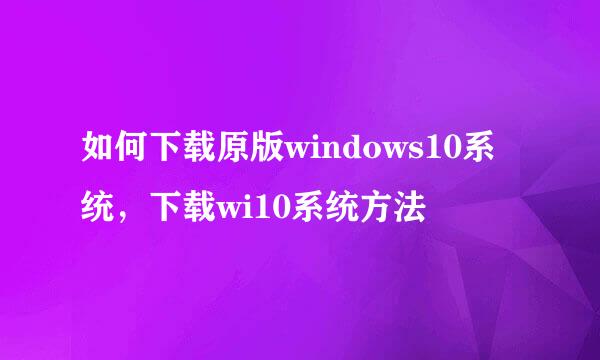 如何下载原版windows10系统,下载wi10系统方法