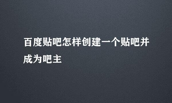 百度贴吧怎样创建一个贴吧并成为吧主