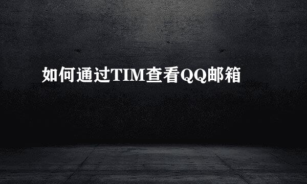 如何通过TIM查看QQ邮箱