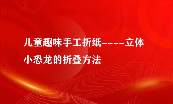 儿童趣味手工折纸----立体小恐龙的折叠方法