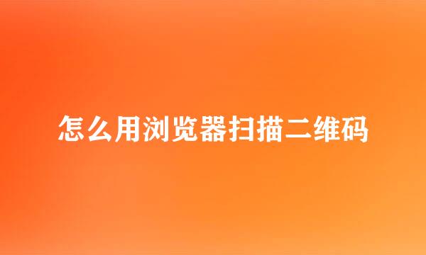 怎么用浏览器扫描二维码