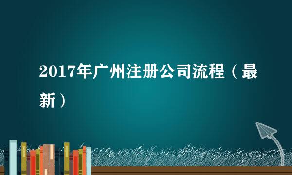 2017年广州注册公司流程(最新)