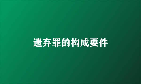 遗弃罪的构成要件