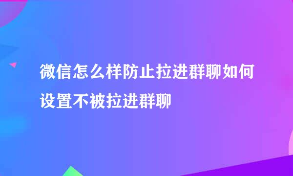 微信怎么样防止拉进群聊如何设置不被拉进群聊