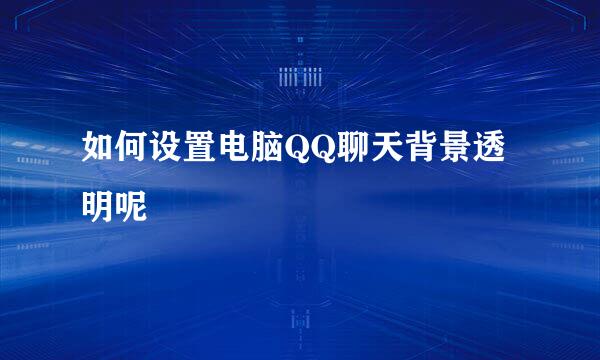 如何设置电脑QQ聊天背景透明呢