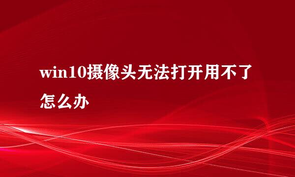 win10摄像头无法打开用不了怎么办