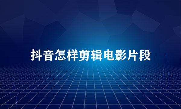 抖音怎样剪辑电影片段