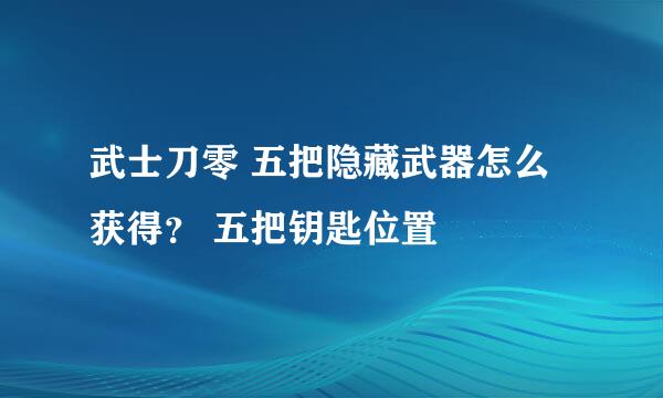 武士刀零 五把隐藏武器怎么获得？ 五把钥匙位置