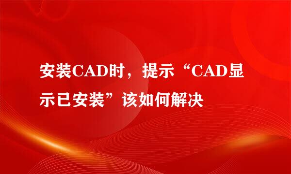 安装CAD时，提示“CAD显示已安装”该如何解决