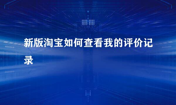 新版淘宝如何查看我的评价记录