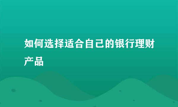 如何选择适合自己的银行理财产品