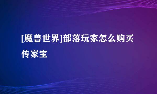 [魔兽世界]部落玩家怎么购买传家宝