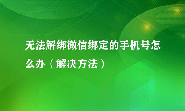 无法解绑微信绑定的手机号怎么办（解决方法）