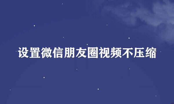 设置微信朋友圈视频不压缩