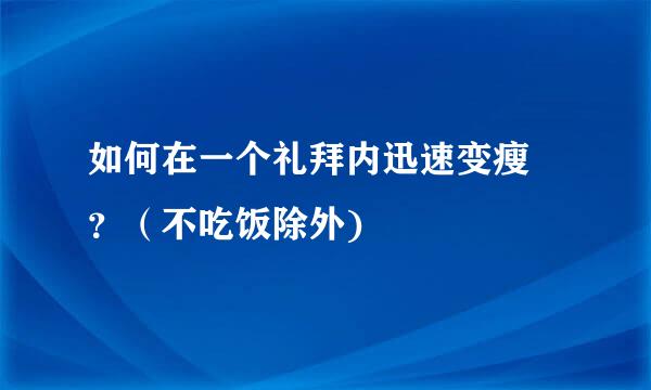 如何在一个礼拜内迅速变瘦 ?(不吃饭除外)