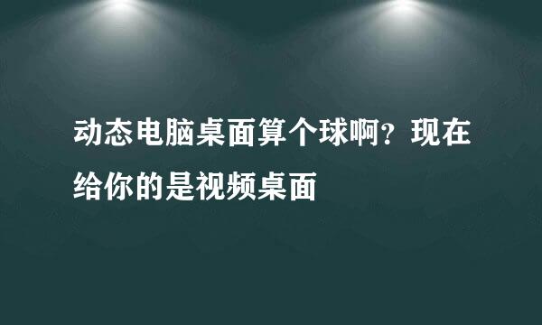 动态电脑桌面算个球啊?现在给你的是视频桌面