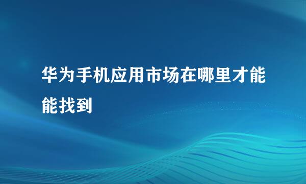 华为手机应用市场在哪里才能能找到