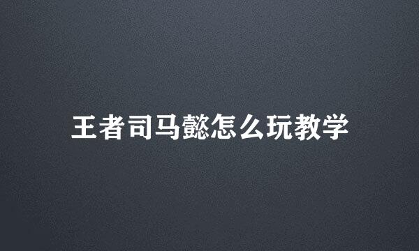王者司马懿怎么玩教学