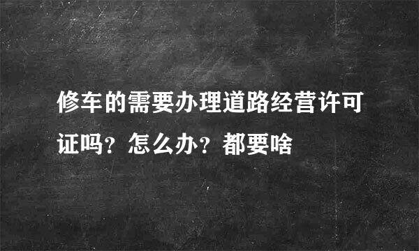 修车的需要办理道路经营许可证吗？怎么办？都要啥
