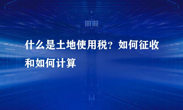 什么是土地使用税?如何征收和如何计算