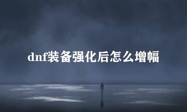 dnf装备强化后怎么增幅