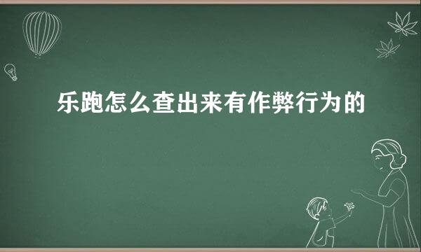 乐跑怎么查出来有作弊行为的