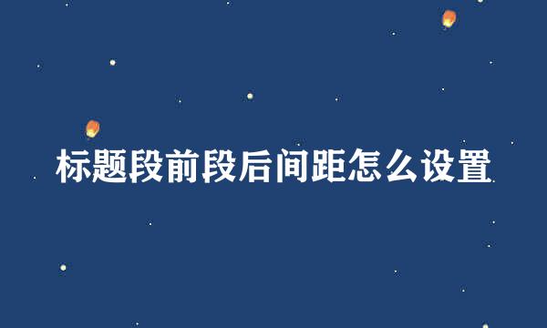 标题段前段后间距怎么设置