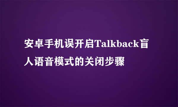 安卓手机误开启Talkback盲人语音模式的关闭步骤