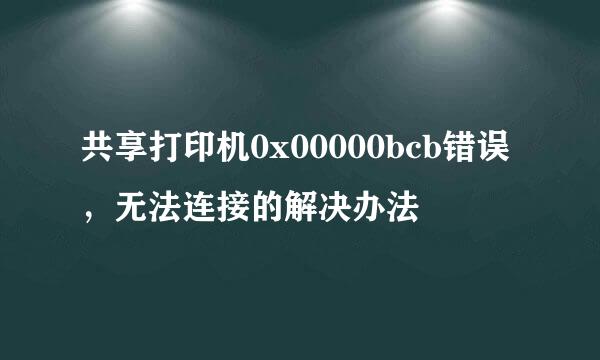 共享打印机0x00000bcb错误，无法连接的解决办法