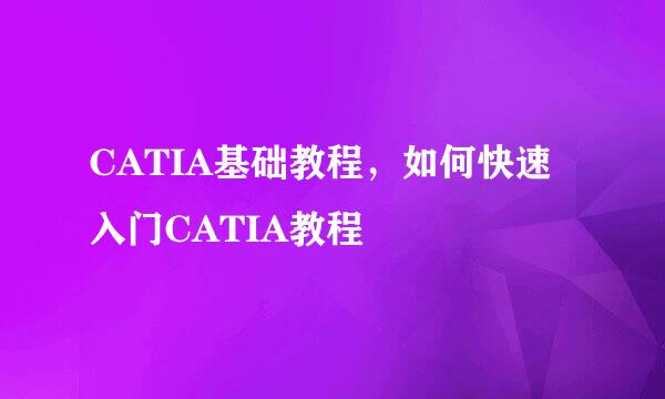 CATIA基础教程,如何快速入门CATIA教程
