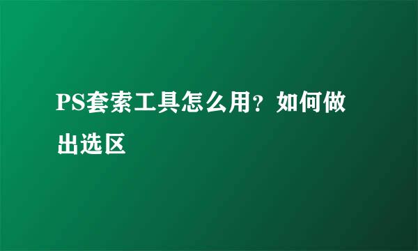 PS套索工具怎么用?如何做出选区