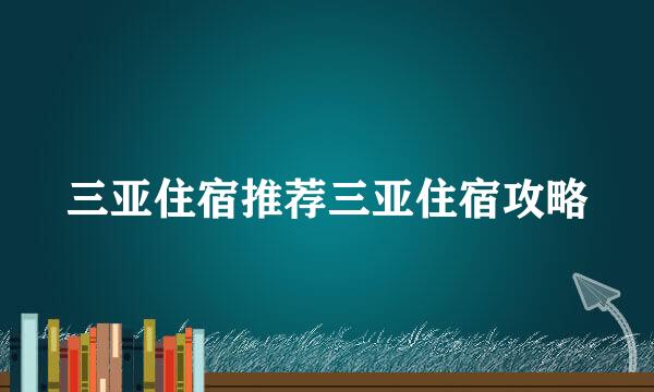 三亚住宿推荐三亚住宿攻略
