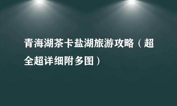青海湖茶卡盐湖旅游攻略(超全超详细附多图)