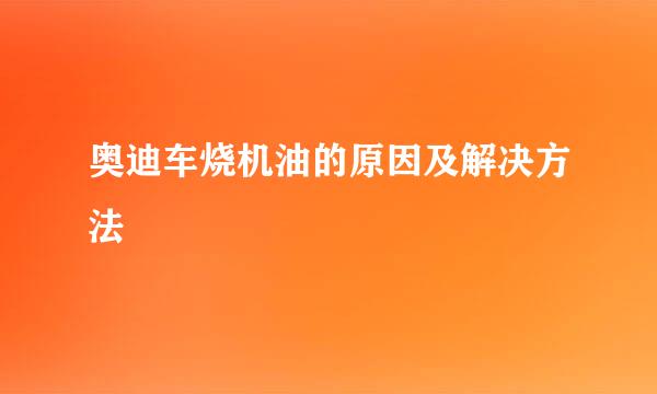 奥迪车烧机油的原因及解决方法