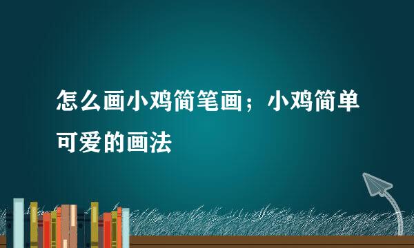 怎么画小鸡简笔画；小鸡简单可爱的画法