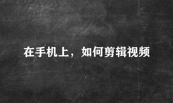 在手机上,如何剪辑视频