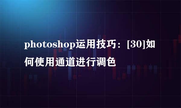 photoshop运用技巧：[30]如何使用通道进行调色