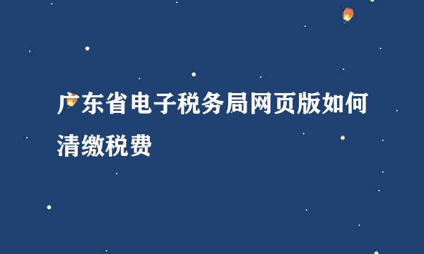 广东省电子税务局网页版如何清缴税费