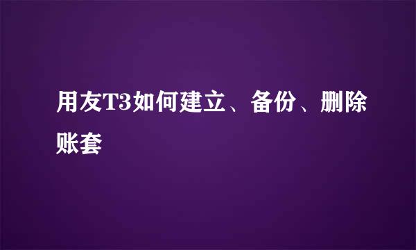 用友T3如何建立、备份、删除账套