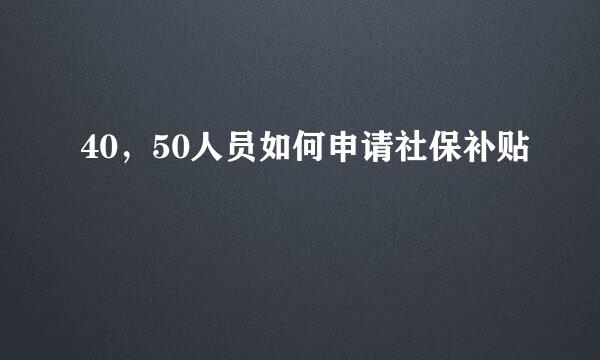 40,50人员如何申请社保补贴