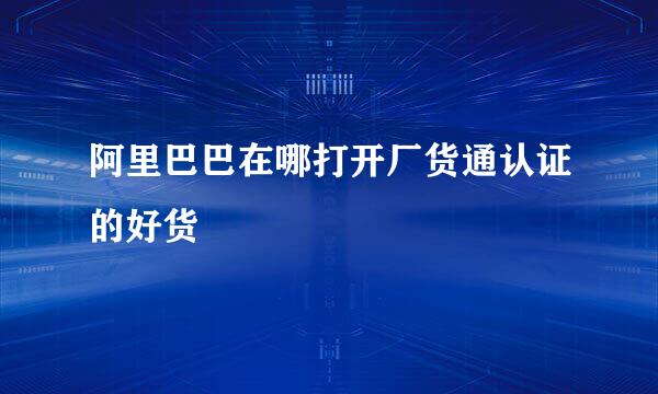 阿里巴巴在哪打开厂货通认证的好货