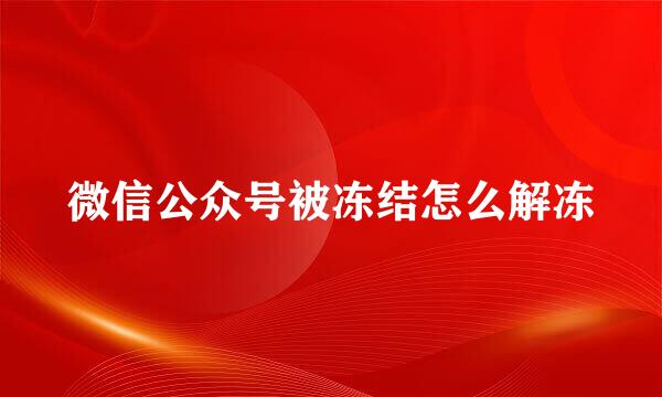 微信公众号被冻结怎么解冻